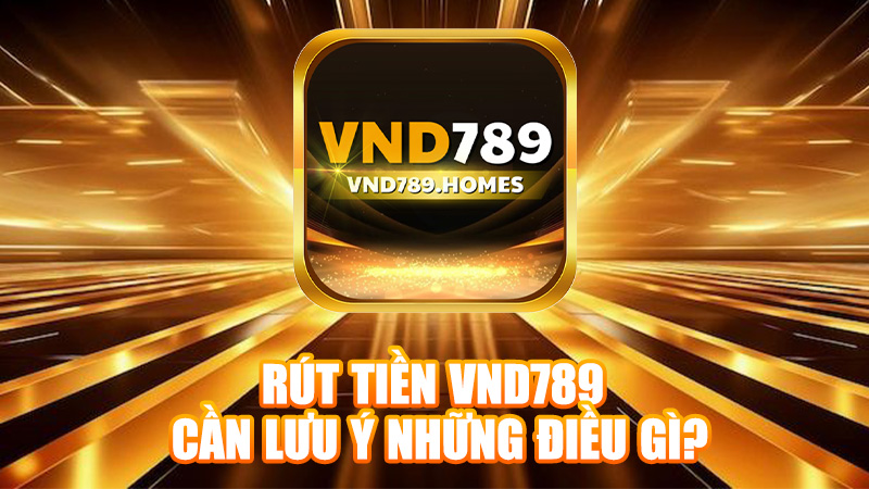 Rút tiền VND789 cần lưu ý những điều gì?