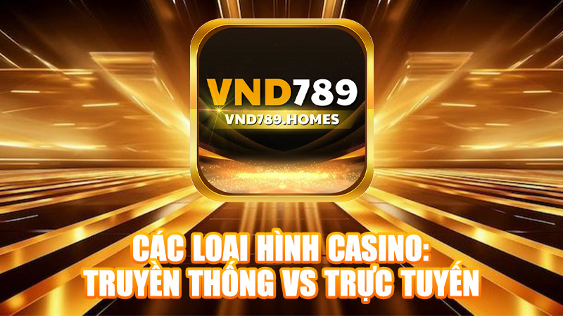 Các loại hình casino: truyền thống vs trực tuyến