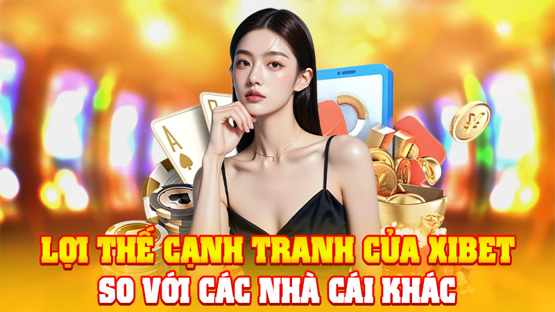 Lợi Thế Cạnh Tranh Của XIBET So Với Các Nhà Cái Khác